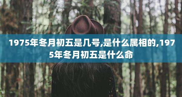 1975年冬月初五是几号,是什么属相的,1975年冬月初五是什么命
