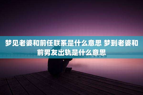 梦见老婆和前任联系是什么意思 梦到老婆和前男友出轨是什么意思