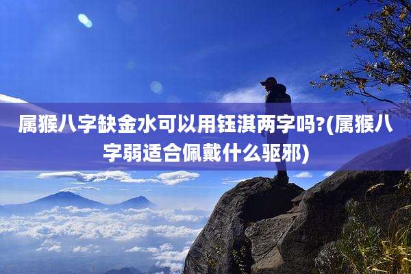 属猴八字缺金水可以用钰淇两字吗?(属猴八字弱适合佩戴什么驱邪)