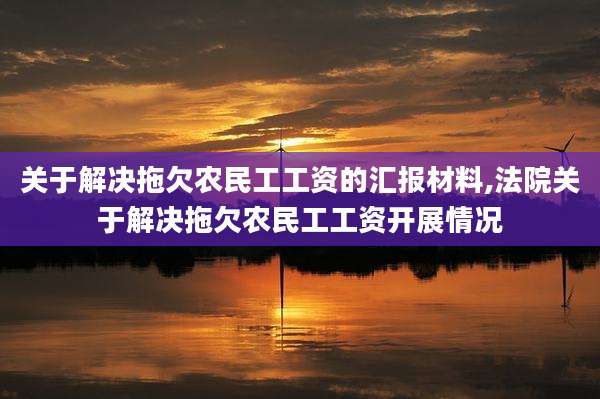 关于解决拖欠农民工工资的汇报材料,法院关于解决拖欠农民工工资开展情况
