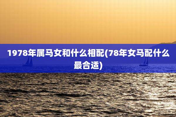 1978年属马女和什么相配(78年女马配什么最合适)