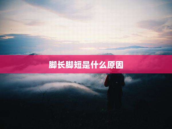 脚长脚短是什么原因