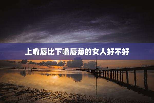 上嘴唇比下嘴唇薄的女人好不好