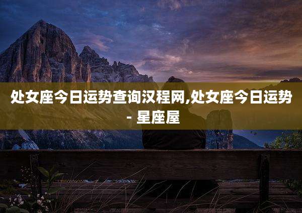 处女座今日运势查询汉程网,处女座今日运势 - 星座屋