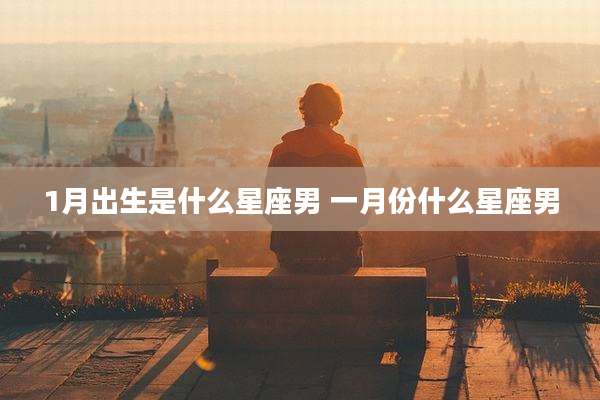 1月出生是什么星座男 一月份什么星座男
