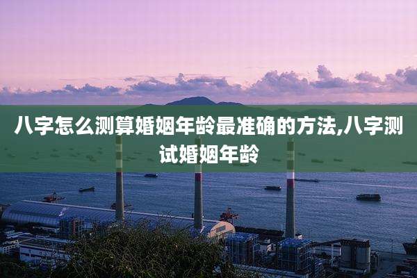 八字怎么测算婚姻年龄最准确的方法,八字测试婚姻年龄
