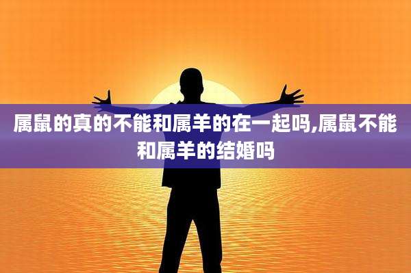 属鼠的真的不能和属羊的在一起吗,属鼠不能和属羊的结婚吗