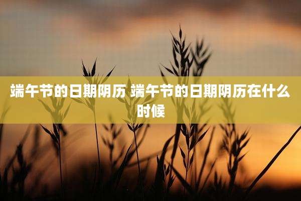 端午节的日期阴历 端午节的日期阴历在什么时候