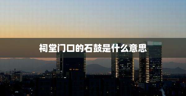 祠堂门口的石鼓是什么意思