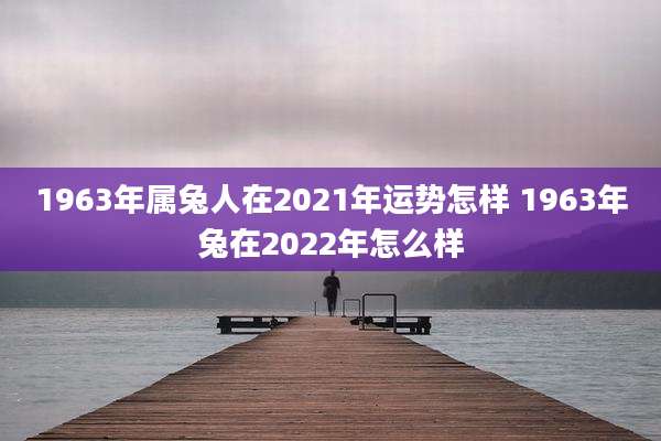 1963年属兔人在2021年运势怎样 1963年兔在2022年怎么样