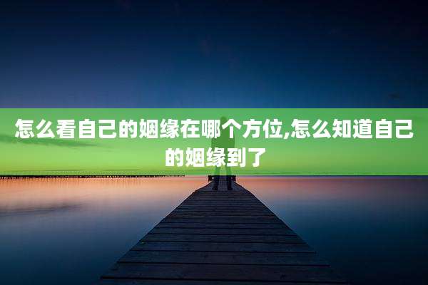 怎么看自己的姻缘在哪个方位,怎么知道自己的姻缘到了
