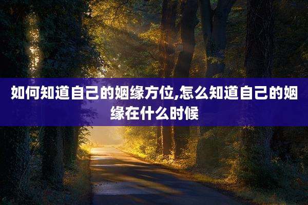 如何知道自己的姻缘方位,怎么知道自己的姻缘在什么时候
