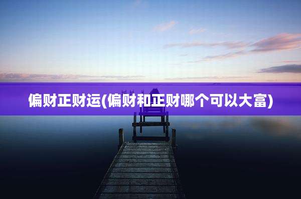 偏财正财运(偏财和正财哪个可以大富)
