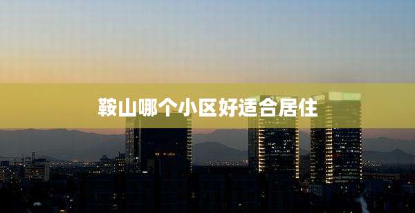 鞍山哪个小区好适合居住