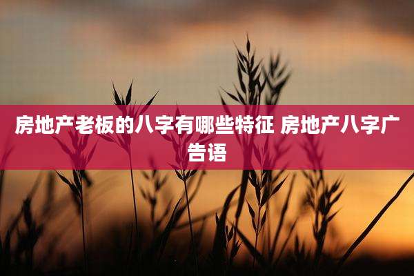 房地产老板的八字有哪些特征 房地产八字广告语