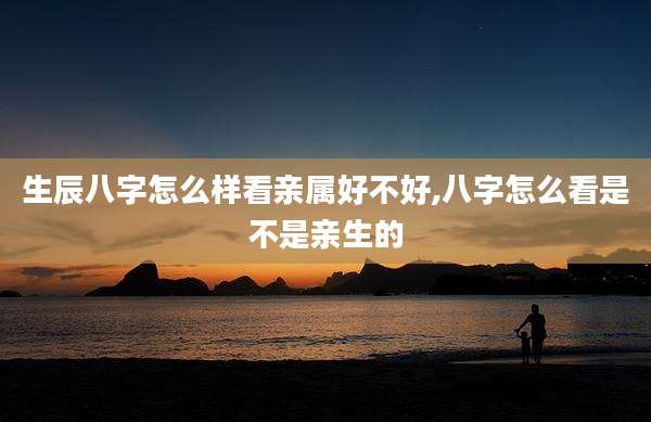 生辰八字怎么样看亲属好不好,八字怎么看是不是亲生的