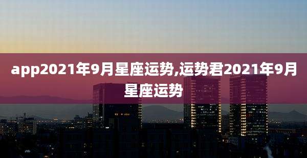 app2021年9月星座运势,运势君2021年9月星座运势