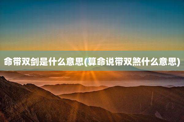 命带双剑是什么意思(算命说带双煞什么意思)