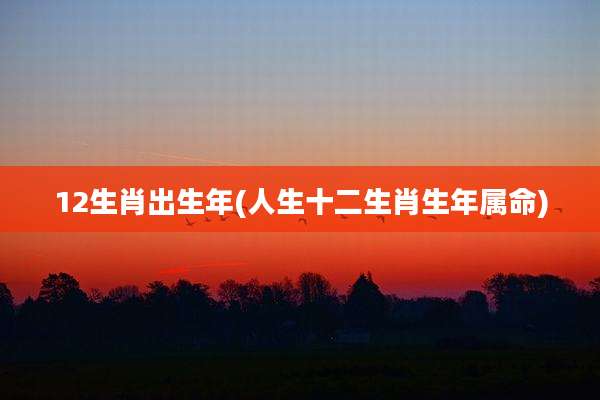 12生肖出生年(人生十二生肖生年属命)