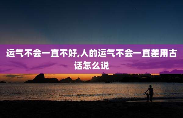 运气不会一直不好,人的运气不会一直差用古话怎么说