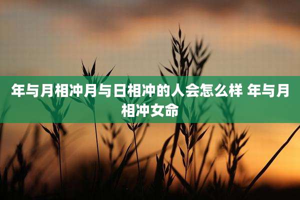 年与月相冲月与日相冲的人会怎么样 年与月相冲女命
