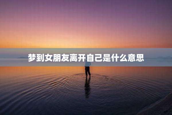 梦到女朋友离开自己是什么意思