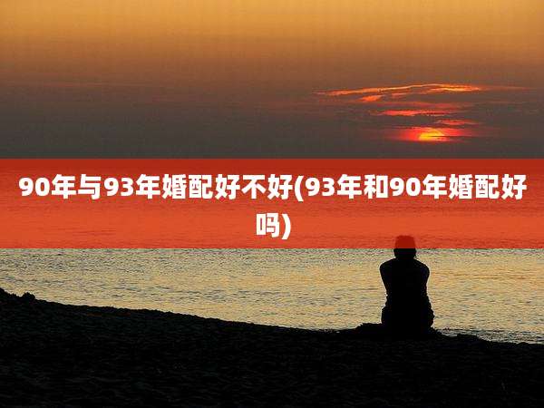 90年与93年婚配好不好(93年和90年婚配好吗)