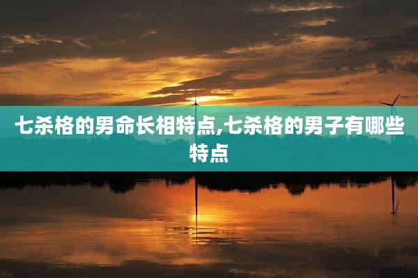 七杀格的男命长相特点,七杀格的男子有哪些特点