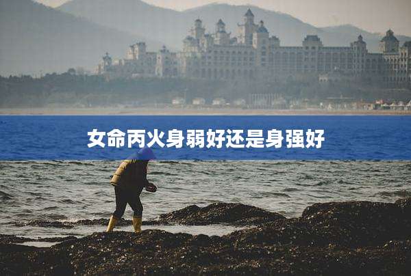 女命丙火身弱好还是身强好