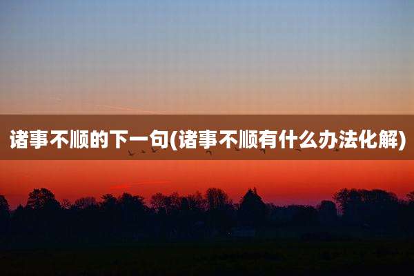 诸事不顺的下一句(诸事不顺有什么办法化解)