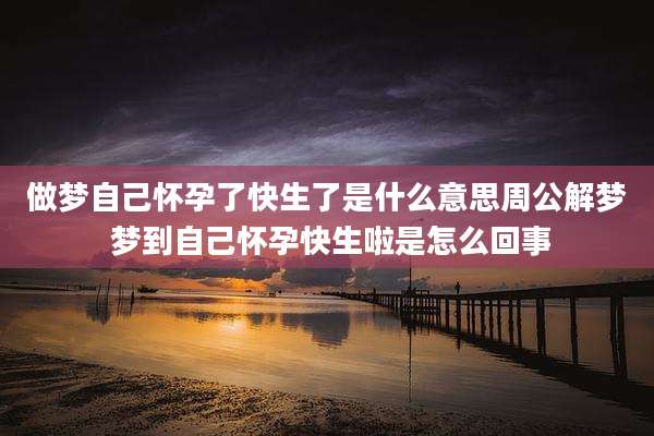 做梦自己怀孕了快生了是什么意思周公解梦 梦到自己怀孕快生啦是怎么回事