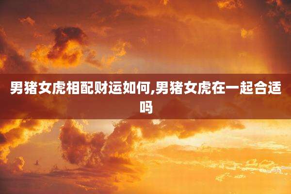 男猪女虎相配财运如何,男猪女虎在一起合适吗