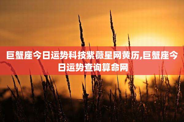 巨蟹座今日运势科技紫薇星网黄历,巨蟹座今日运势查询算命网
