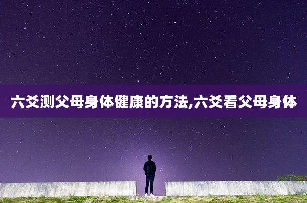 六爻测父母身体健康的方法,六爻看父母身体