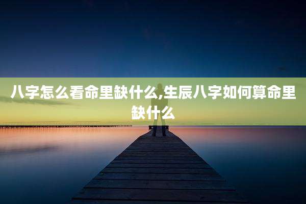八字怎么看命里缺什么,生辰八字如何算命里缺什么