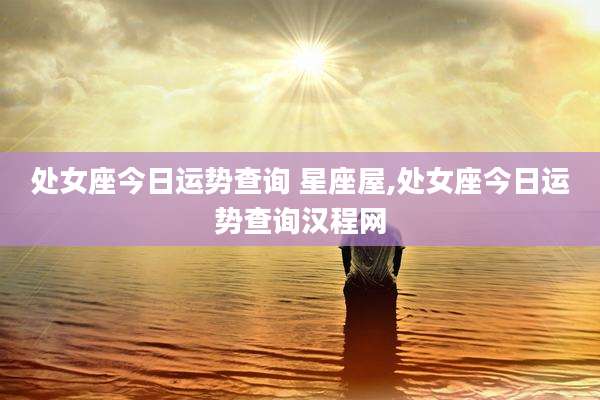 处女座今日运势查询 星座屋,处女座今日运势查询汉程网