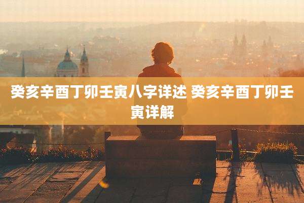 癸亥辛酉丁卯壬寅八字详述 癸亥辛酉丁卯壬寅详解