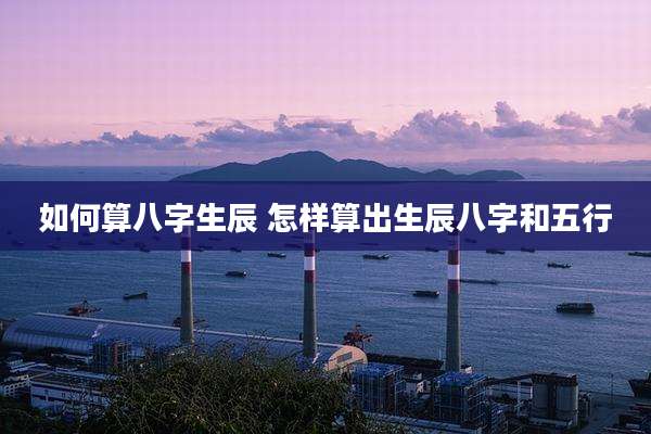 如何算八字生辰 怎样算出生辰八字和五行