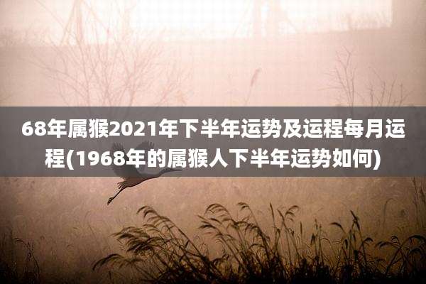 68年属猴2021年下半年运势及运程每月运程(1968年的属猴人下半年运势如何)