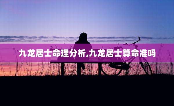 九龙居士命理分析,九龙居士算命准吗