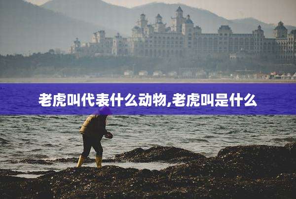 老虎叫代表什么动物,老虎叫是什么