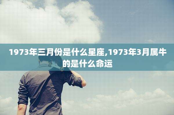 1973年三月份是什么星座,1973年3月属牛的是什么命运