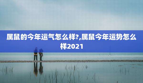 属鼠的今年运气怎么样?,属鼠今年运势怎么样2021