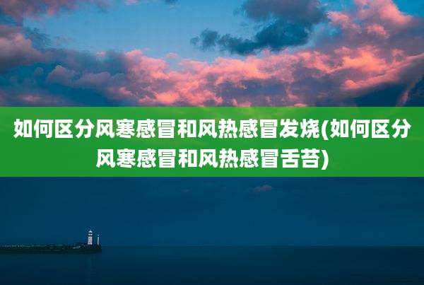 如何区分风寒感冒和风热感冒发烧(如何区分风寒感冒和风热感冒舌苔)