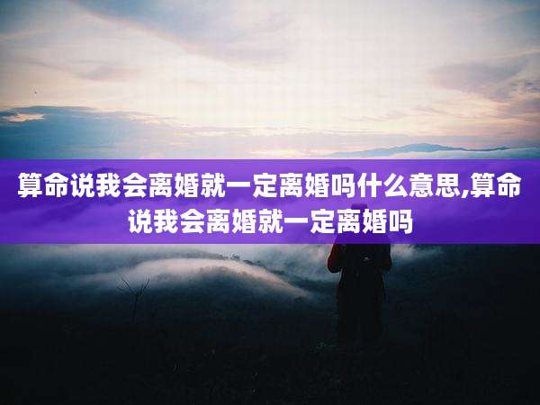 算命说我会离婚就一定离婚吗什么意思,算命说我会离婚就一定离婚吗