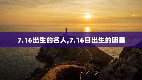 7.16出生的名人,7.16日出生的明星