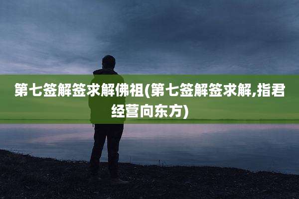 第七签解签求解佛祖(第七签解签求解,指君经营向东方)