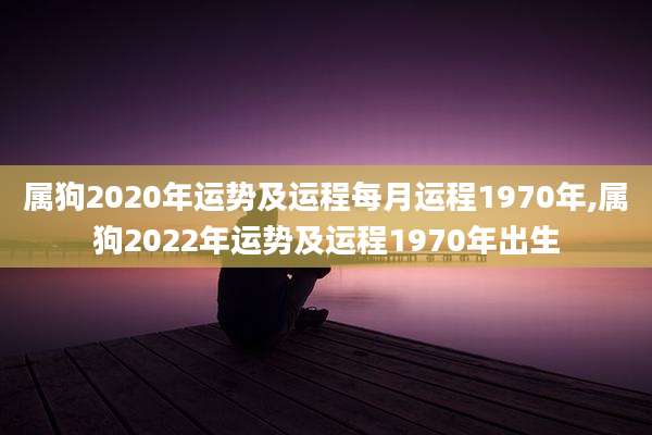 属狗2020年运势及运程每月运程1970年,属狗2022年运势及运程1970年出生