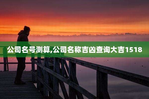 公司名号测算,公司名称吉凶查询大吉1518