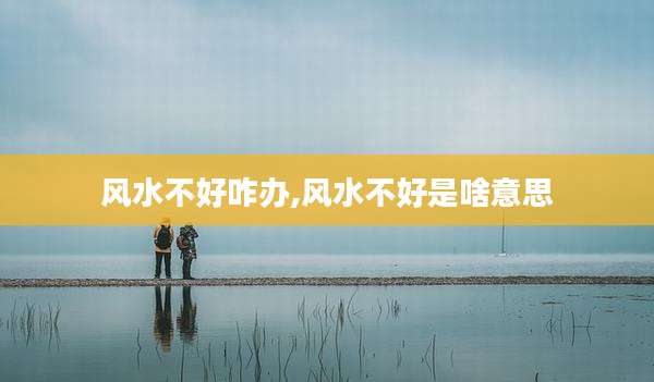 风水不好咋办,风水不好是啥意思